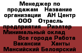 Менеджер по продажам › Название организации ­ АН Центр, ООО › Отрасль предприятия ­ Риэлтер › Минимальный оклад ­ 100 000 - Все города Работа » Вакансии   . Ханты-Мансийский,Белоярский г.